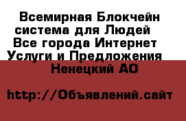 Всемирная Блокчейн-система для Людей! - Все города Интернет » Услуги и Предложения   . Ненецкий АО